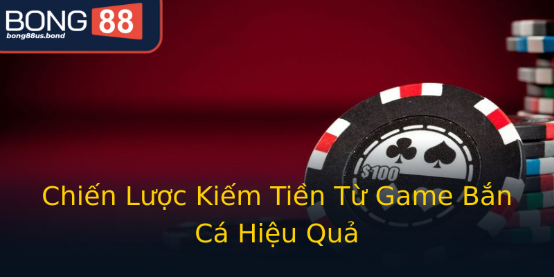 Chiến Lược Kiếm Tiền Từ Game Bắn Cá Hiệu Quả