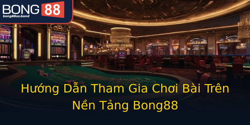 Hướng Dẫn Tham Gia Chơi Bài Trên Nền Tảng Bong88