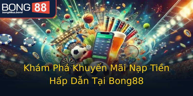 Khám Phá Khuyến Mãi Nạp Tiền Hấp Dẫn Tại Bong88