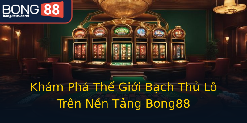 Khám Phá Thế Giới Bạch Thủ Lô Trên Nền Tảng Bong88