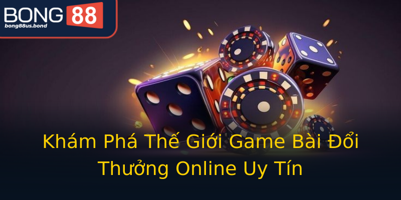 Khám Phá Thế Giới Game Bài Đổi Thưởng Online Uy Tín