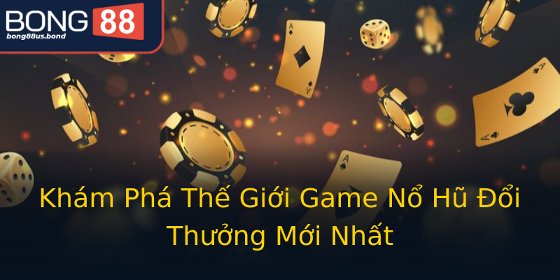Khám Phá Thế Giới Game Nổ Hũ Đổi Thưởng Mới Nhất Khám Phá Thế Giới Game Nổ Hũ Đổi Thưởng Mới Nhất