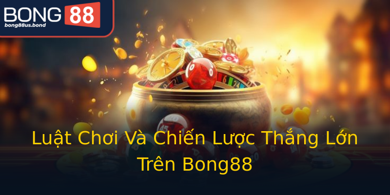 Luật Chơi Và Chiến Lược Thắng Lớn Trên Bong88
