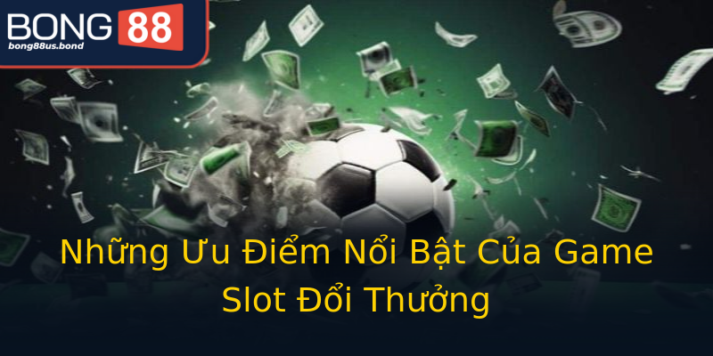Những Ưu Điểm Nổi Bật Của Game Slot Đổi Thưởng